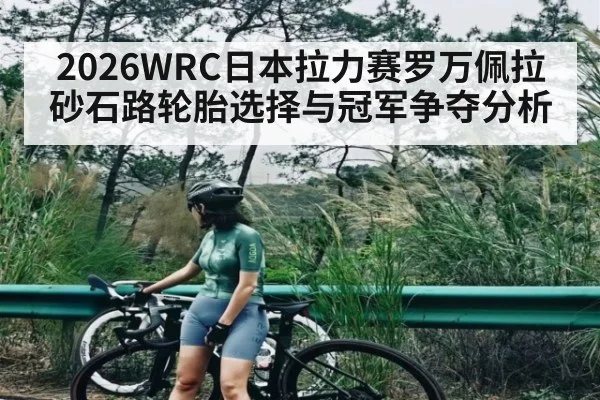 2026WRC日本拉力赛罗万佩拉砂石路轮胎选择与冠军争夺分析